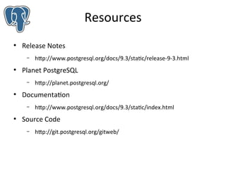 Resources
●

Release Notes
–

●

Planet PostgreSQL
–

●

http://planet.postgresql.org/

Documentation
–

●

http://www.postgresql.org/docs/9.3/static/release-9-3.html

http://www.postgresql.org/docs/9.3/static/index.html

Source Code
–

http://git.postgresql.org/gitweb/

 