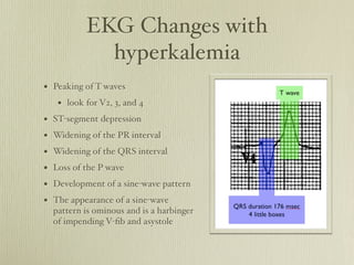 EKG Changes with
            hyperkalemia
• Peaking of T waves
   • look for V2, 3, and 4
• ST-segment depression
• Wideni...