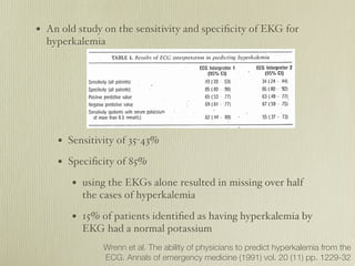 • An old study on the sensitivity and speciﬁcity of EKG for
  hyperkalemia




    • Sensitivity of 35-43%
    • Speciﬁcit...