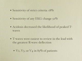 • Sensitivity of strict criteria: 18%

• Sensitivity of any EKG change 52%

• Acidosis decreased the likelihood of peaked ...