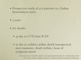 • Prospective study of 476 patients in 5 Italian
 hemodialysis units.

• 3 years

• 167 deaths

  • 35 due to CVD (not SCD...