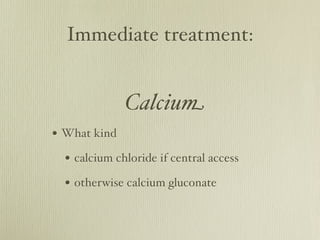 Immediate treatment:



              Calcium
• How often: repeat every 5 minutes until the
 EKG corrects
 