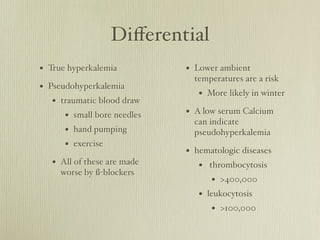 Diﬀerential
• True hyperkalemia          • Lower ambient
                               temperatures are a risk
• Pseudohy...