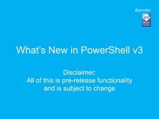 @jonoble




What’s New in PowerShell v3

                 Disclaimer:
  All of this is pre-release functionality
         and is subject to change
 