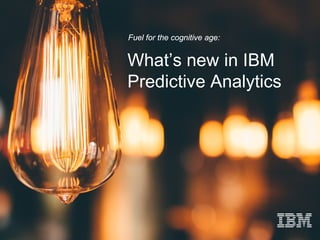 What’s new in IBM
Predictive Analytics
Fuel for the cognitive age:
 