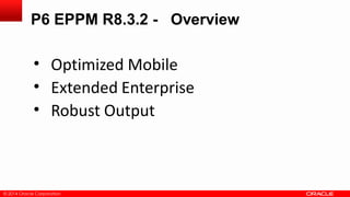 © 2014 Oracle Corporation© 2014 Oracle Corporation
• Optimized Mobile
• Extended Enterprise
• Robust Output
P6 EPPM R8.3.2 - Overview
 