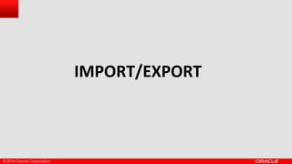 © 2014 Oracle Corporation
IMPORT/EXPORT
 