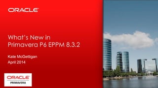 What’s New in
Primavera P6 EPPM 8.3.2
Presenting with THIRD PARTY
COMPANY LOGO
ORACLE
PRODUCT
LOGO
Kate McGettigan
April 2014
 