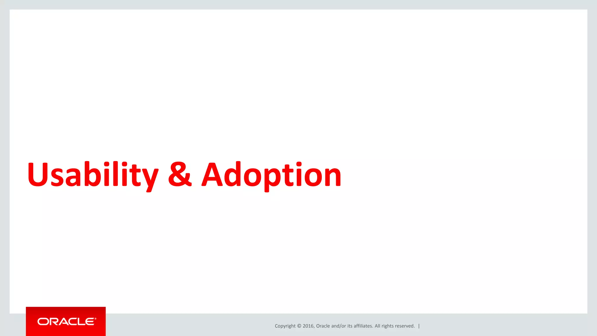 Copyright © 2016, Oracle and/or its affiliates. All rights reserved. |
Usability & Adoption
 