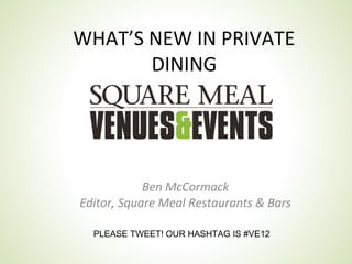 WHAT’S NEW IN PRIVATE
       DINING




            Ben McCormack
Editor, Square Meal Restaurants & Bars

  PLEASE TWEET! OUR HASHTAG IS #VE12
 