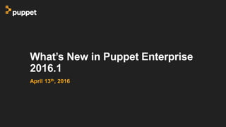 What’s New in Puppet Enterprise
2016.1
April 13th, 2016
 