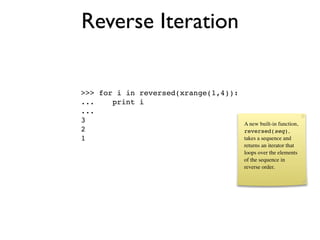 Reverse Iteration

>>> for i in reversed(xrange(1,4)):
...    print i
...
3                                     A new built-in function,
2                                     reversed(seq),
1                                     takes a sequence and
                                      returns an iterator that
                                      loops over the elements
                                      of the sequence in
                                      reverse order.
 