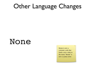 Other Language Changes




None
              None is now a
              constant; code that
              binds a new value to
              the name "None" is
              now a syntax error.
 