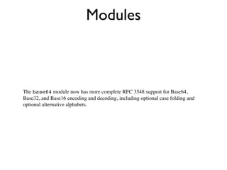 Modules



The base64 module now has more complete RFC 3548 support for Base64,
Base32, and Base16 encoding and decoding, including optional case folding and
optional alternative alphabets.
 