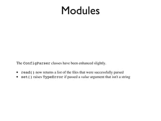 Modules



The ConfigParser classes have been enhanced slightly.

•   read() now returns a list of the ﬁles that were successfully parsed
•   set() raises TypeError if passed a value argument that isn't a string
 