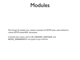 Modules



The httplib module now contains constants for HTTP status codes deﬁned in
various HTTP-related RFC documents.

Constants have names such as OK, CREATED, CONTINUE, and
MOVED_PERMANENTLY; use pydoc to get a full list.
 