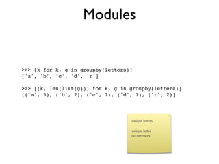 Modules


>>> [k for k, g in groupby(letters)]
['a', 'b', 'c', 'd', 'r']

>>> [(k, len(list(g))) for k, g in groupby(letters)]
[('a', 5), ('b', 2), ('c', 1), ('d', 1), ('r', 2)]




                                   unique letters

                                   unique letter
                                   occurrences
 