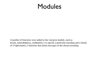 Modules



A number of functions were added to the locale module, such as
bind_textdomain_codeset() to specify a particular encoding and a family
of l*gettext() functions that return messages in the chosen encoding.
 