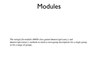Modules



The nntplib module's NNTP class gained description() and
descriptions() methods to retrieve newsgroup descriptions for a single group
or for a range of groups.
 