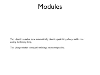 Modules



The timeit module now automatically disables periodic garbarge collection
during the timing loop.

This change makes consecutive timings more comparable.
 