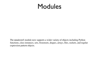 Modules



The weakref module now supports a wider variety of objects including Python
functions, class instances, sets, frozensets, deques, arrays, ﬁles, sockets, and regular
expression pattern objects.
 