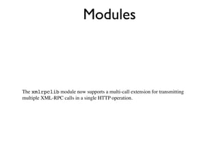 Modules



The xmlrpclib module now supports a multi-call extension for transmitting
multiple XML-RPC calls in a single HTTP operation.
 
