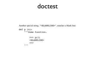 doctest

Another special string, "<BLANKLINE>", matches a blank line:
def p (n):
    """Some function.

           >>> p(1)
           <BLANKLINE>
           >>>
     """
 