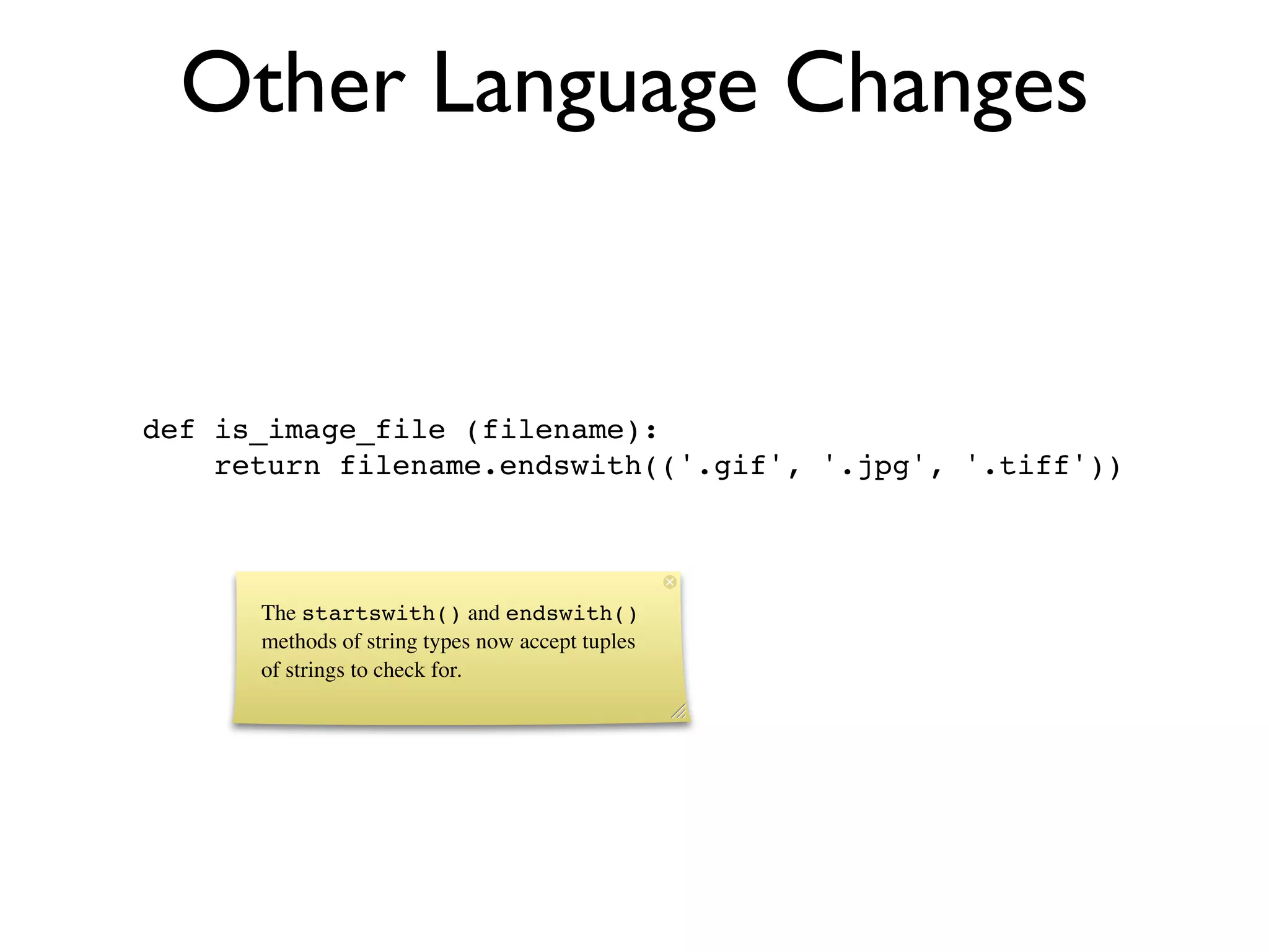 Other Language Changes


def is_image_file (filename):
    return filename.endswith(('.gif', '.jpg', '.tiff'))



      The startswith() and endswith()
      methods of string types now accept tuples
      of strings to check for.
 