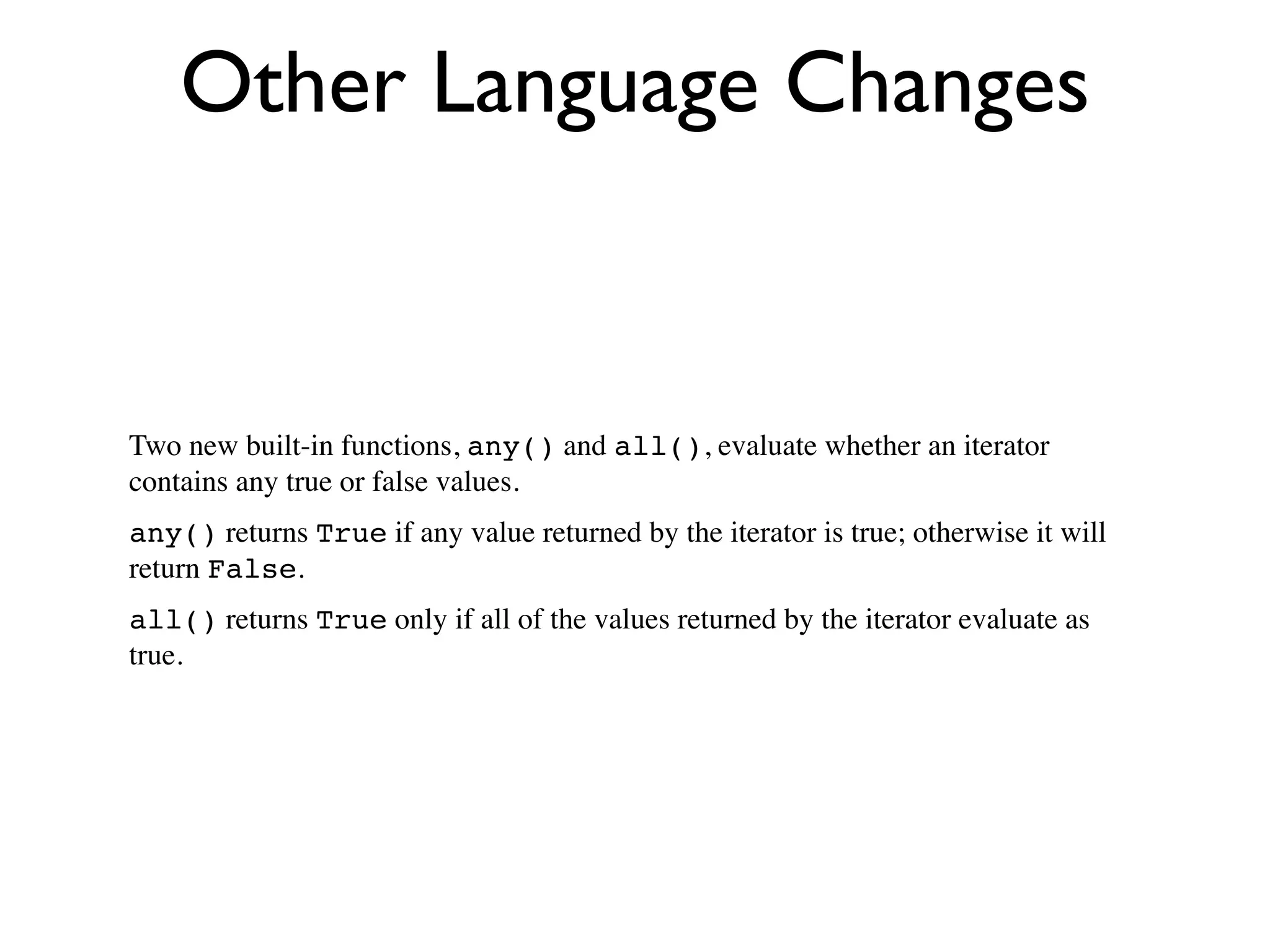 Other Language Changes


Two new built-in functions, any() and all(), evaluate whether an iterator
contains any true or false values.
any() returns True if any value returned by the iterator is true; otherwise it will
return False.
all() returns True only if all of the values returned by the iterator evaluate as
true.
 