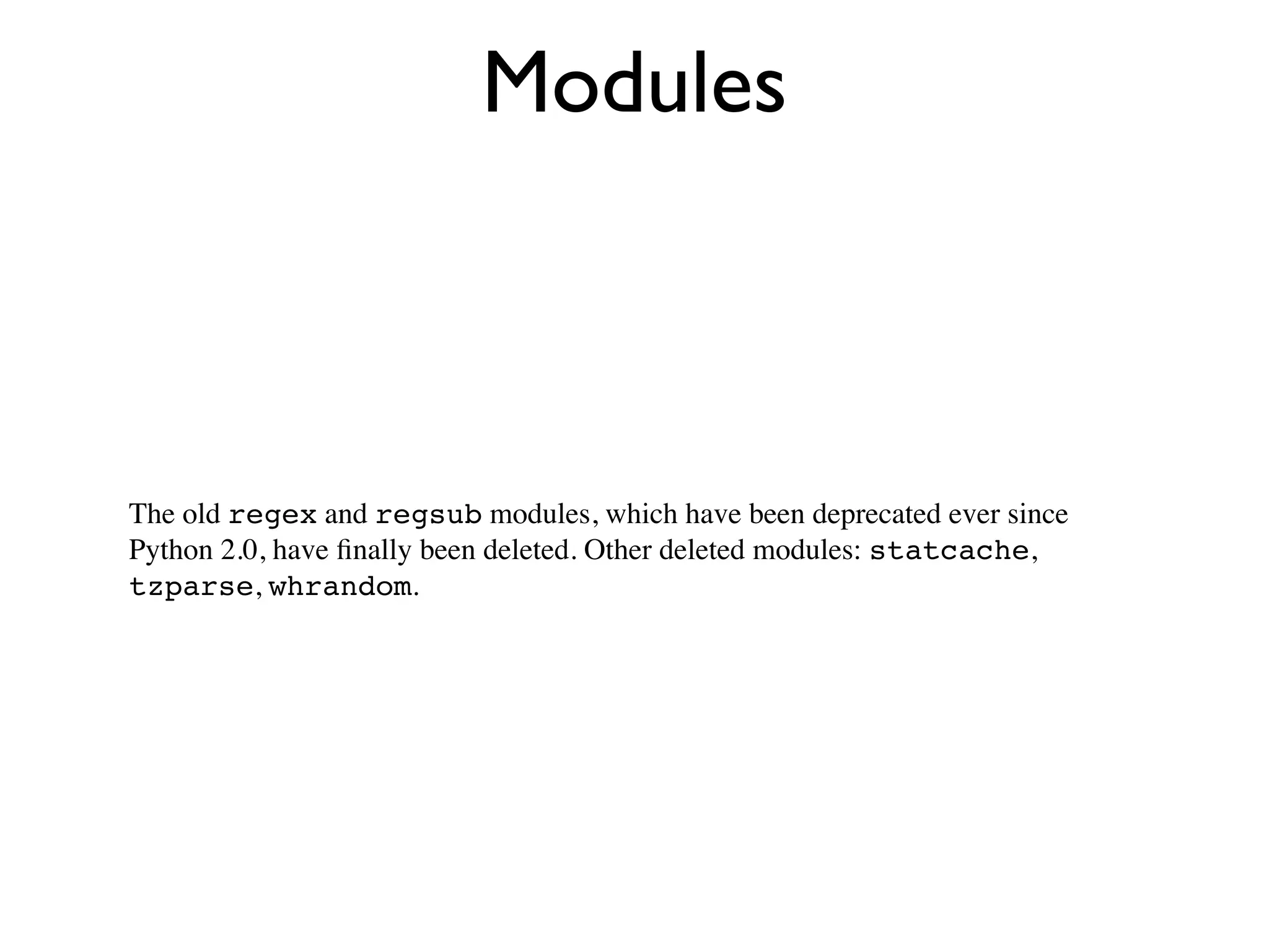 Modules



The old regex and regsub modules, which have been deprecated ever since
Python 2.0, have ﬁnally been deleted. Other deleted modules: statcache,
tzparse, whrandom.
 