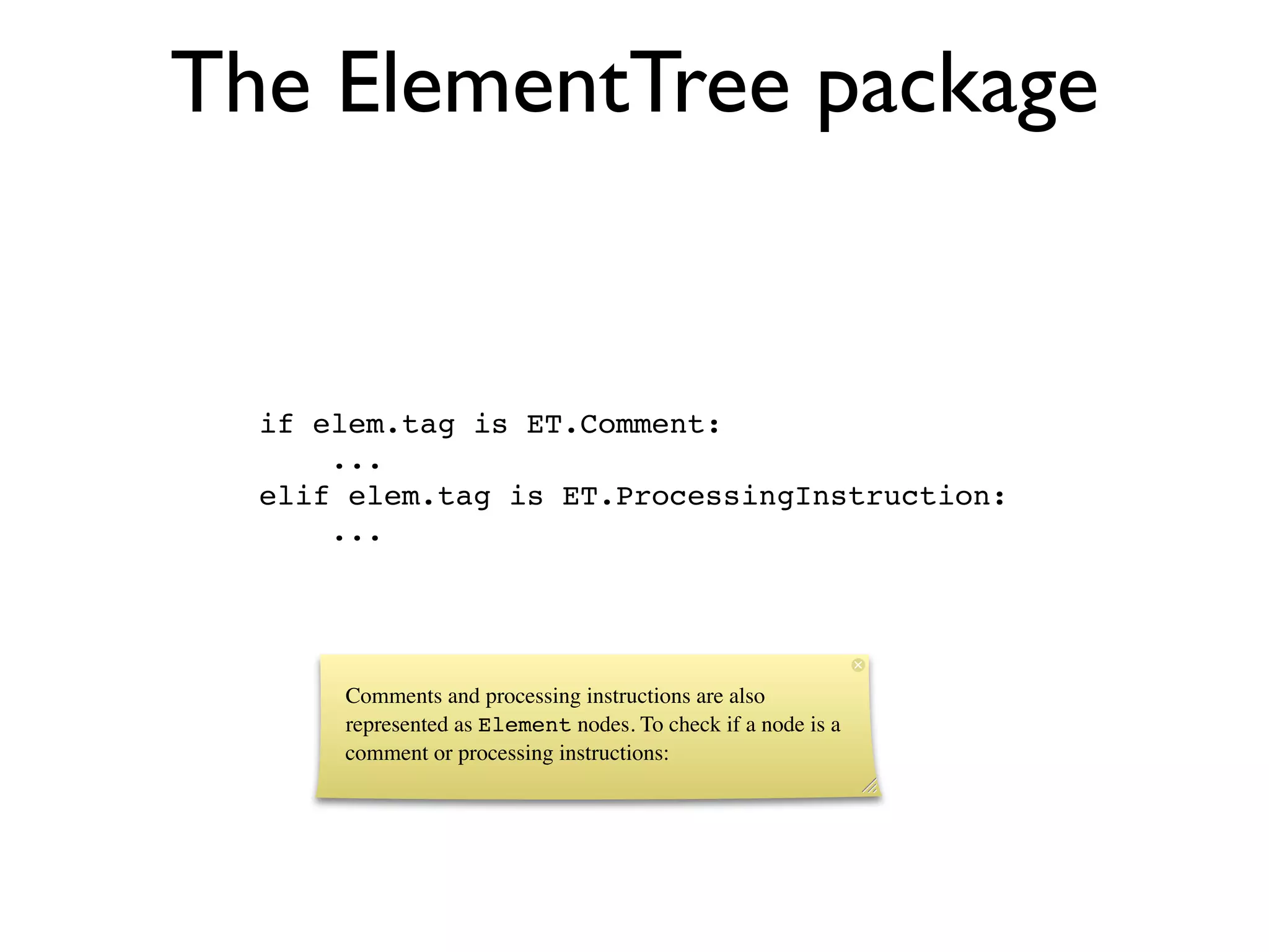 The ElementTree package


  if elem.tag is ET.Comment:
      ...
  elif elem.tag is ET.ProcessingInstruction:
      ...




      Comments and processing instructions are also
      represented as Element nodes. To check if a node is a
      comment or processing instructions:
 