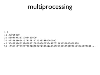multiprocessing


1 1
11 39916800
21 51090942171709440000
31 8222838654177922817725562880000000
41 33452526613163807108170062053440751665152000000000
51 15511187532873822802242430164693032110632597200169861120000...
 