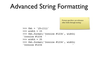 Advanced String Formatting
                                Format speciﬁers can reference
                                other ﬁelds through nesting:


    >>> fmt = '{0:{1}}'
    >>> width = 15
    >>> fmt.format('Invoice #1234', width)
    'Invoice #1234 '
    >>> width = 35
    >>> fmt.format('Invoice #1234', width)
    'Invoice #1234                      '
 