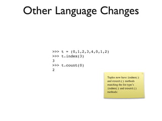 Other Language Changes


     >>> t = (0,1,2,3,4,0,1,2)
     >>> t.index(3)
     3
     >>> t.count(0)
     2
                             Tuples now have index()
                             and count() methods
                             matching the list type’s
                             index() and count()
                             methods:
 