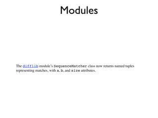 Modules



The difflib module’s SequenceMatcher class now returns named tuples
representing matches, with a, b, and size attributes.
 