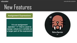 Assignment Expressions
It is an assignment
operator “:=” that is used to
assign values to a variable as
a larger part of the expression
www.edureka.co/python
 