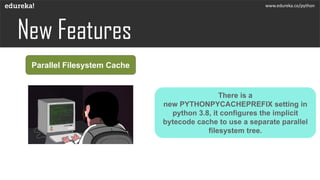 Parallel Filesystem Cache
There is a
new PYTHONPYCACHEPREFIX setting in
python 3.8, it configures the implicit
bytecode cache to use a separate parallel
filesystem tree.
www.edureka.co/python
 