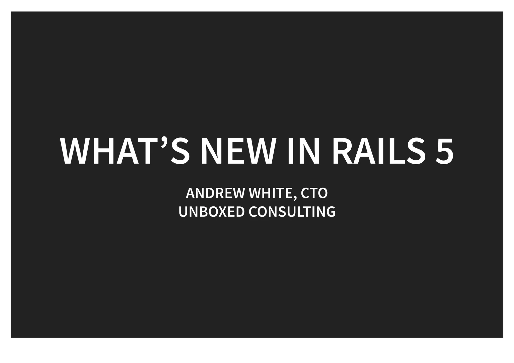 WHAT’S NEW IN RAILS 5WHAT’S NEW IN RAILS 5
ANDREW WHITE, CTOANDREW WHITE, CTO
UNBOXED CONSULTINGUNBOXED CONSULTING
 
