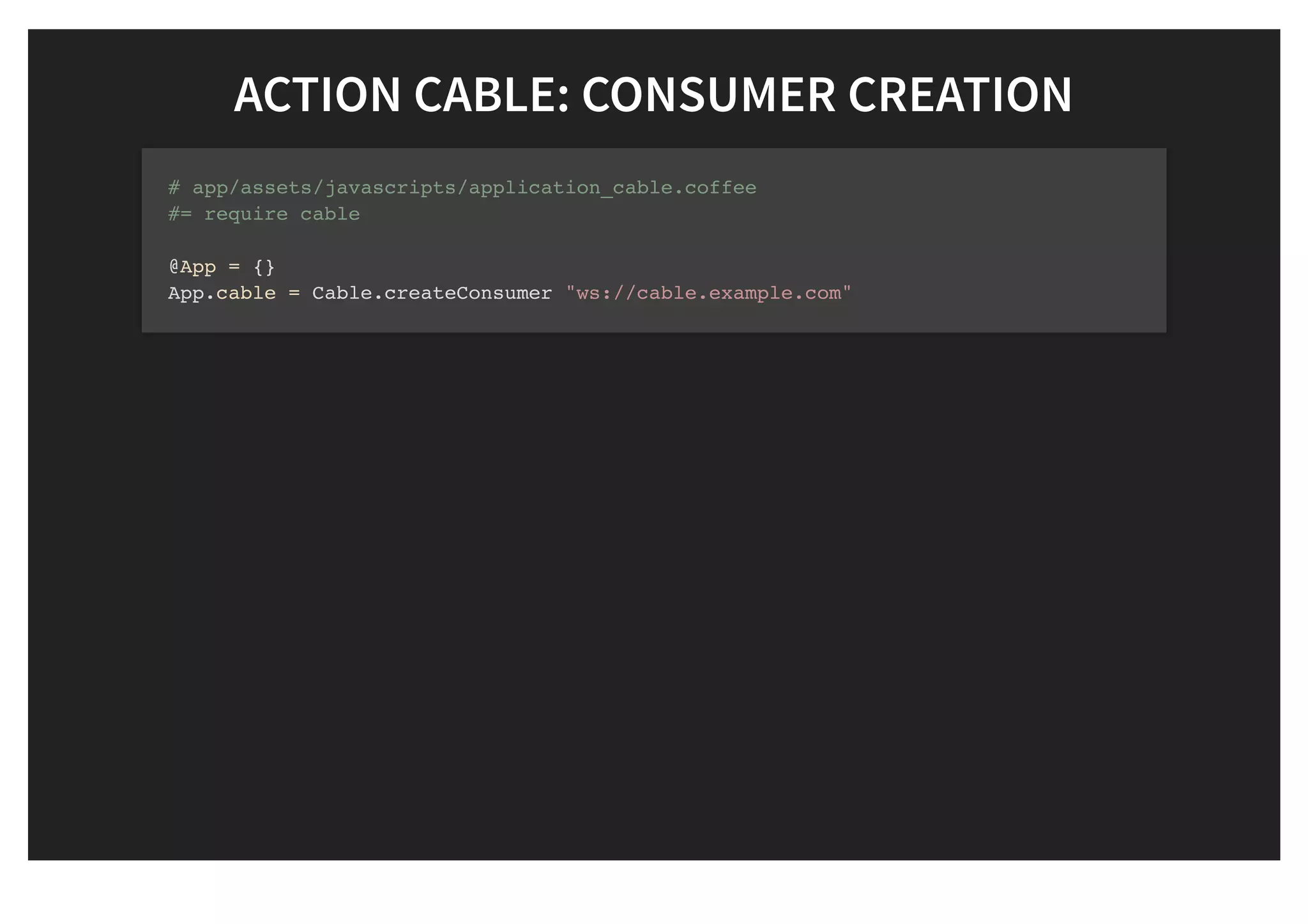 ACTION CABLE: CONSUMER CREATIONACTION CABLE: CONSUMER CREATION
# app/assets/javascripts/application_cable.coffee
#= require cable
@App = {}
App.cable = Cable.createConsumer "ws://cable.example.com"
 