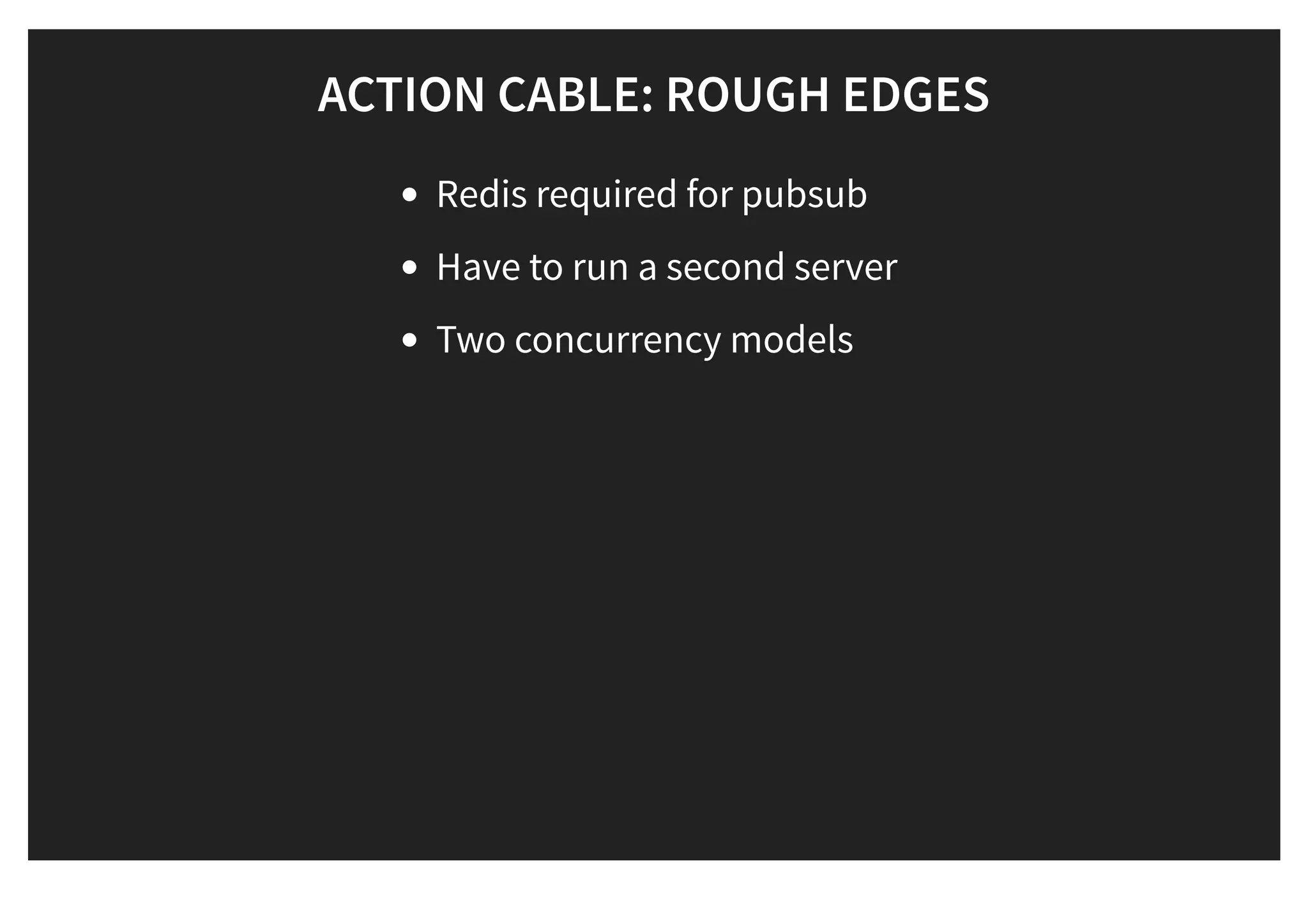 ACTION CABLE: ROUGH EDGESACTION CABLE: ROUGH EDGES
Redis required for pubsub
Have to run a second server
Two concurrency models
 
