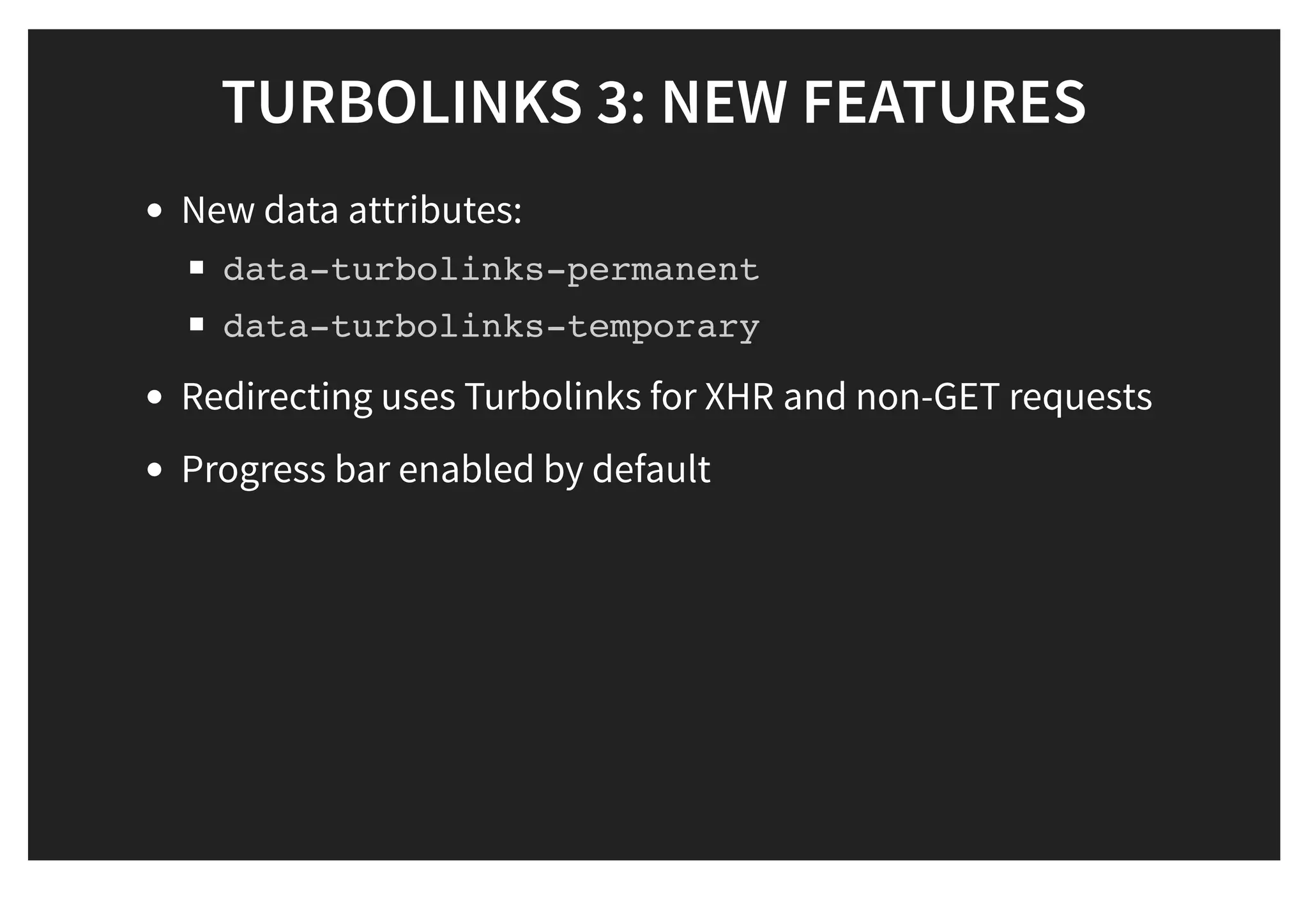 TURBOLINKS 3: NEW FEATURESTURBOLINKS 3: NEW FEATURES
New data attributes:
data-turbolinks-permanent
data-turbolinks-temporary
Redirecting uses Turbolinks for XHR and non-GET requests
Progress bar enabled by default
 