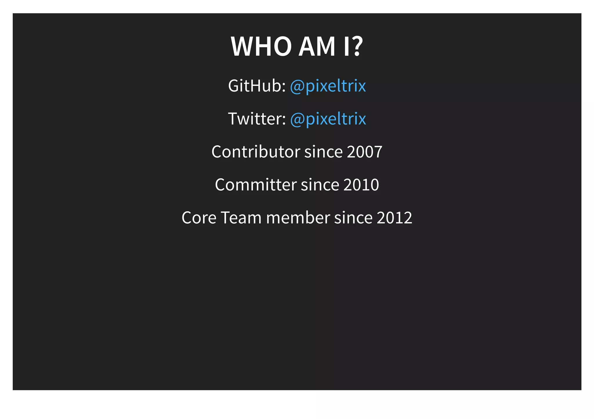 WHO AM I?WHO AM I?
GitHub: @pixeltrix
Twitter: @pixeltrix
Contributor since 2007
Committer since 2010
Core Team member since 2012
 