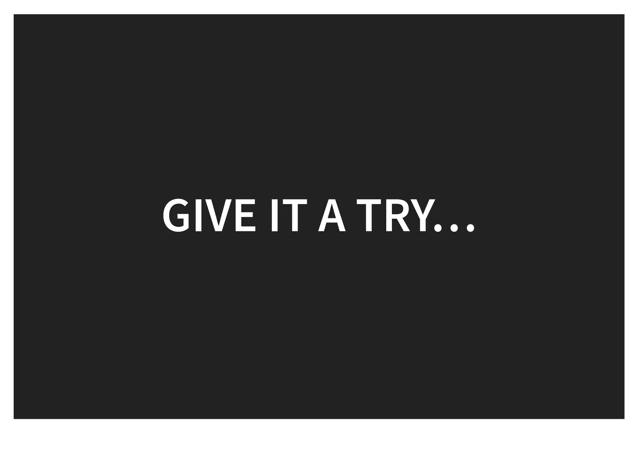 GIVE IT A TRY…GIVE IT A TRY…
 