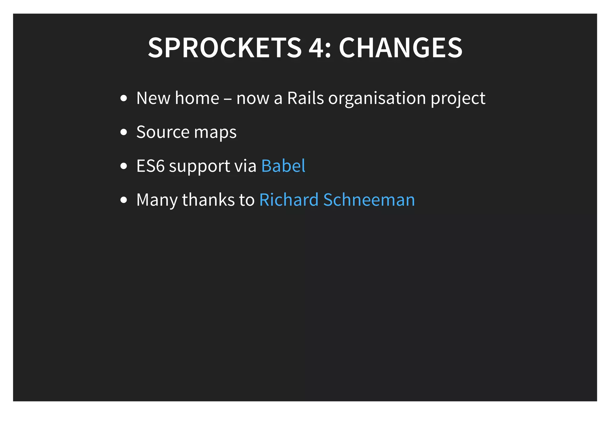 SPROCKETS 4: CHANGESSPROCKETS 4: CHANGES
New home – now a Rails organisation project
Source maps
ES6 support via
Many thanks to
Babel
Richard Schneeman
 