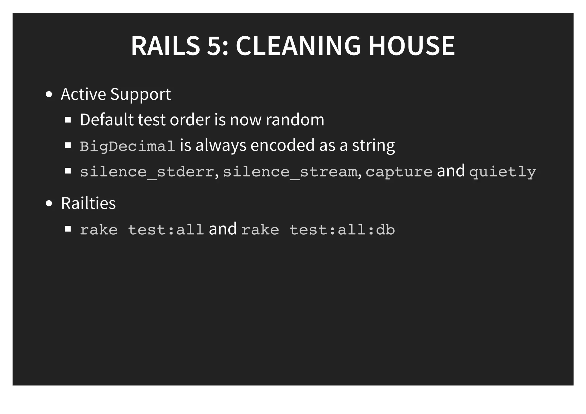 RAILS 5: CLEANING HOUSERAILS 5: CLEANING HOUSE
Active Support
Default test order is now random
BigDecimal is always encoded as a string
silence_stderr, silence_stream, capture and quietly
Railties
rake test:all and rake test:all:db
 