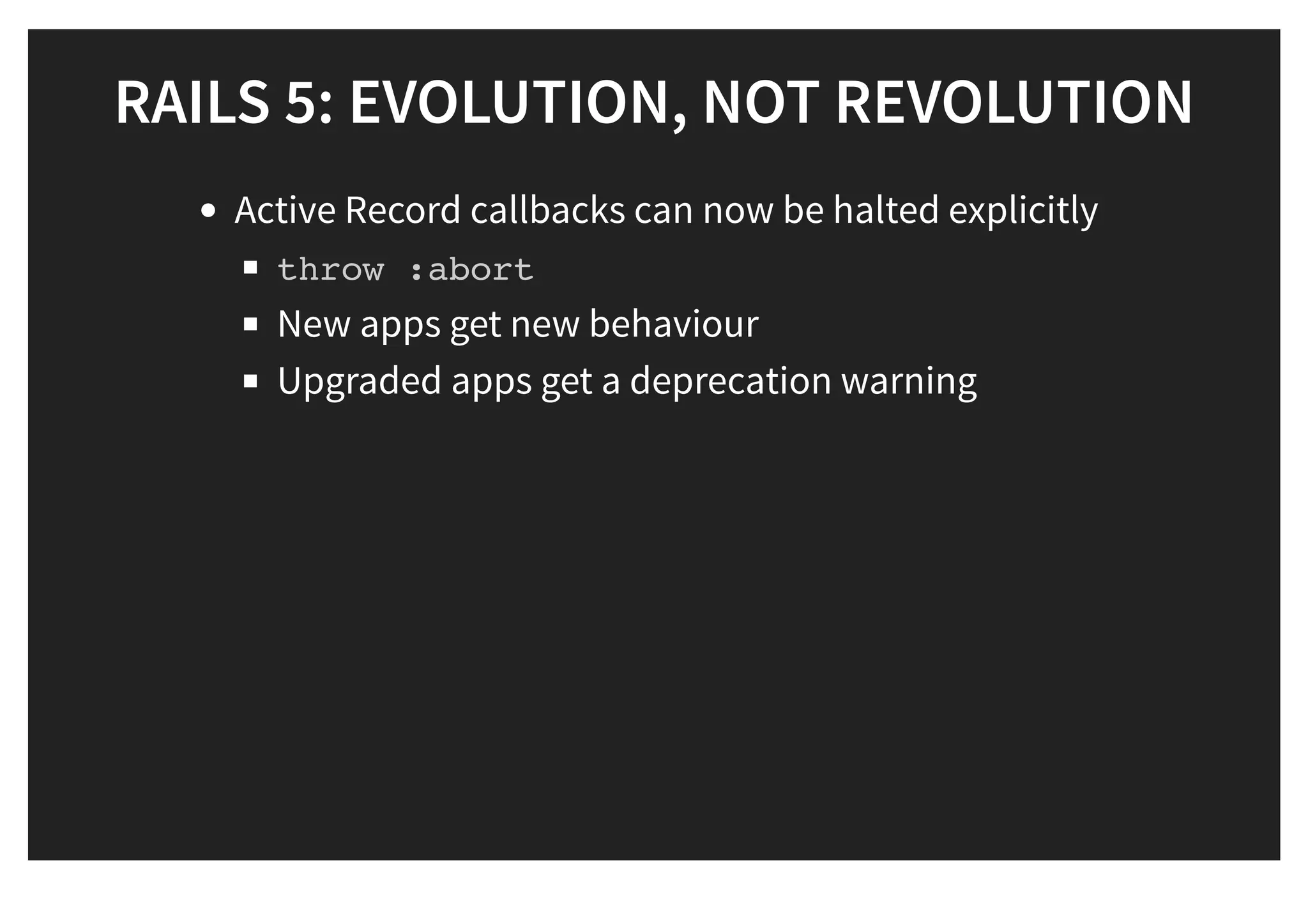 RAILS 5: EVOLUTION, NOT REVOLUTIONRAILS 5: EVOLUTION, NOT REVOLUTION
Active Record callbacks can now be halted explicitly
throw :abort
New apps get new behaviour
Upgraded apps get a deprecation warning
 