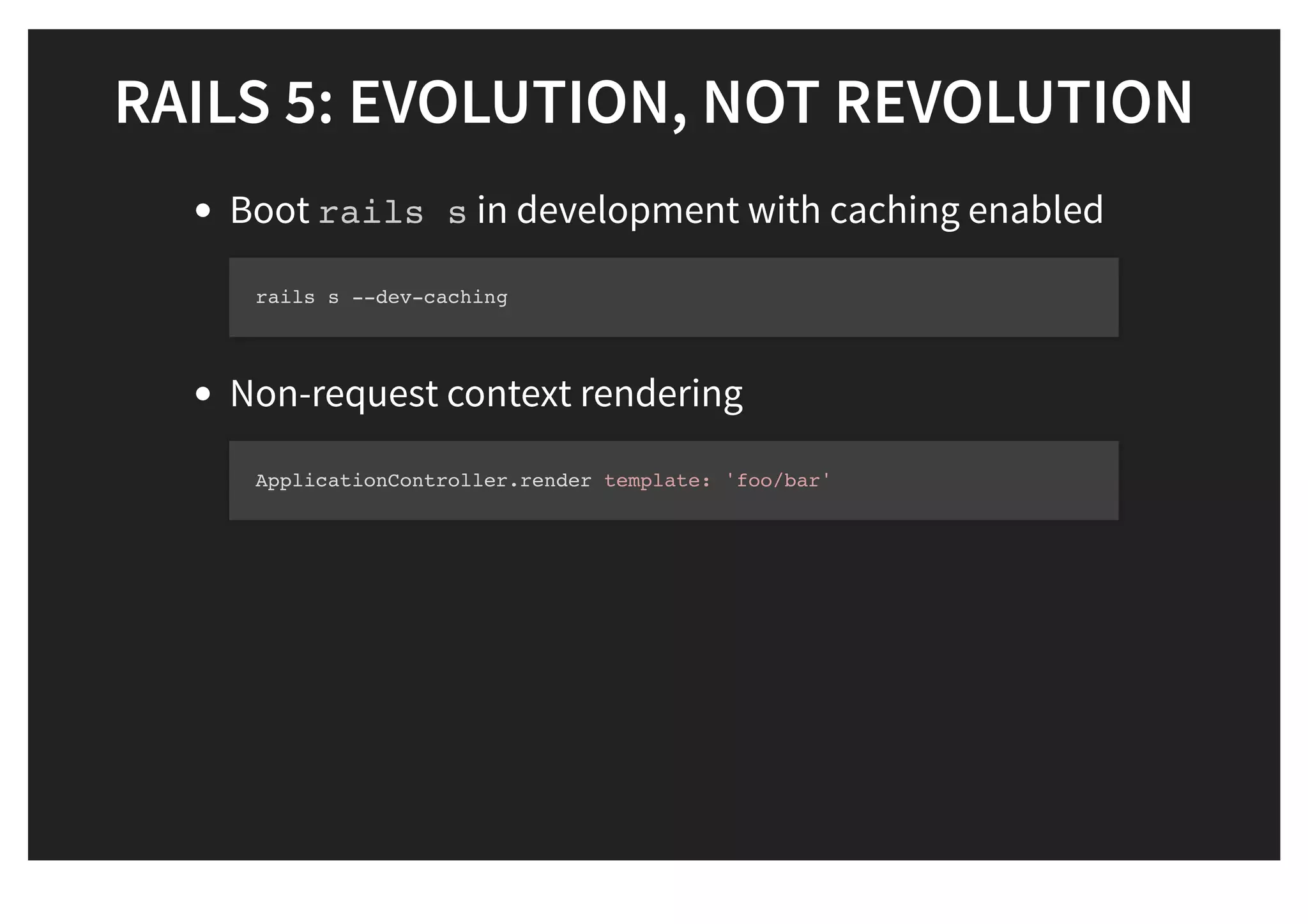 RAILS 5: EVOLUTION, NOT REVOLUTIONRAILS 5: EVOLUTION, NOT REVOLUTION
Boot rails s in development with caching enabled
Non-request context rendering
rails s --dev-caching
ApplicationController.render template: 'foo/bar'
 
