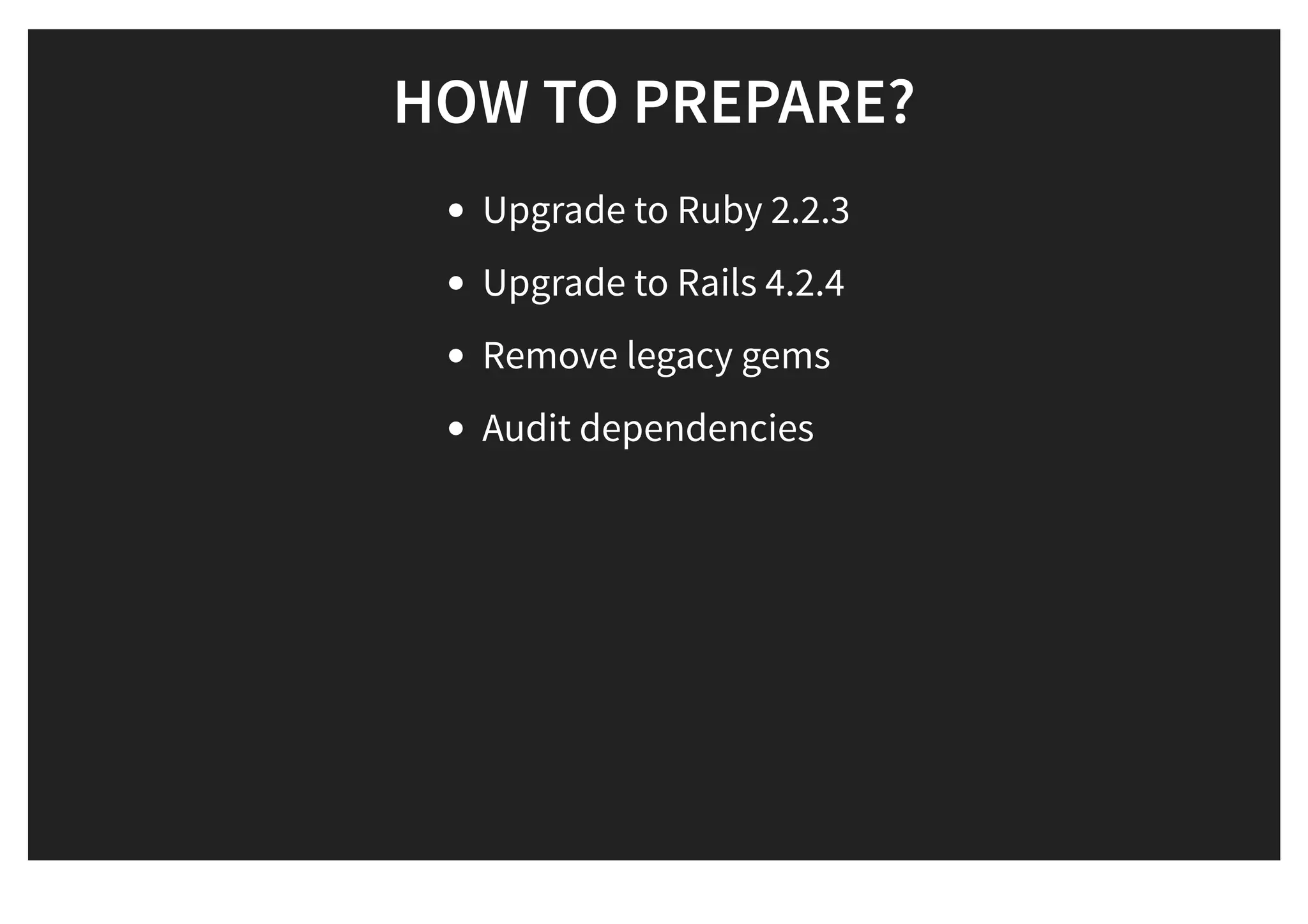 HOW TO PREPARE?HOW TO PREPARE?
Upgrade to Ruby 2.2.3
Upgrade to Rails 4.2.4
Remove legacy gems
Audit dependencies
 
