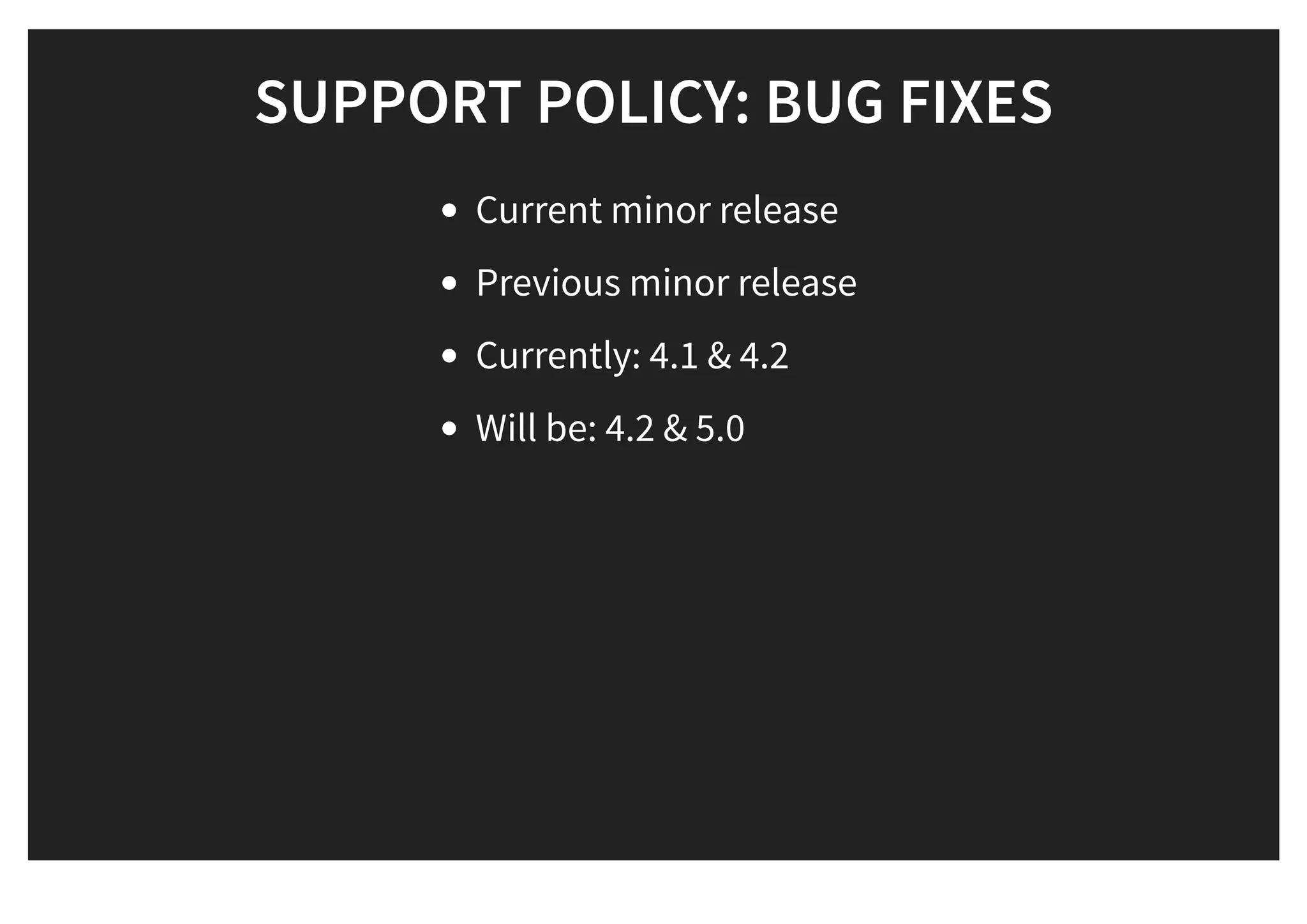 SUPPORT POLICY: BUG FIXESSUPPORT POLICY: BUG FIXES
Current minor release
Previous minor release
Currently: 4.1 & 4.2
Will be: 4.2 & 5.0
 