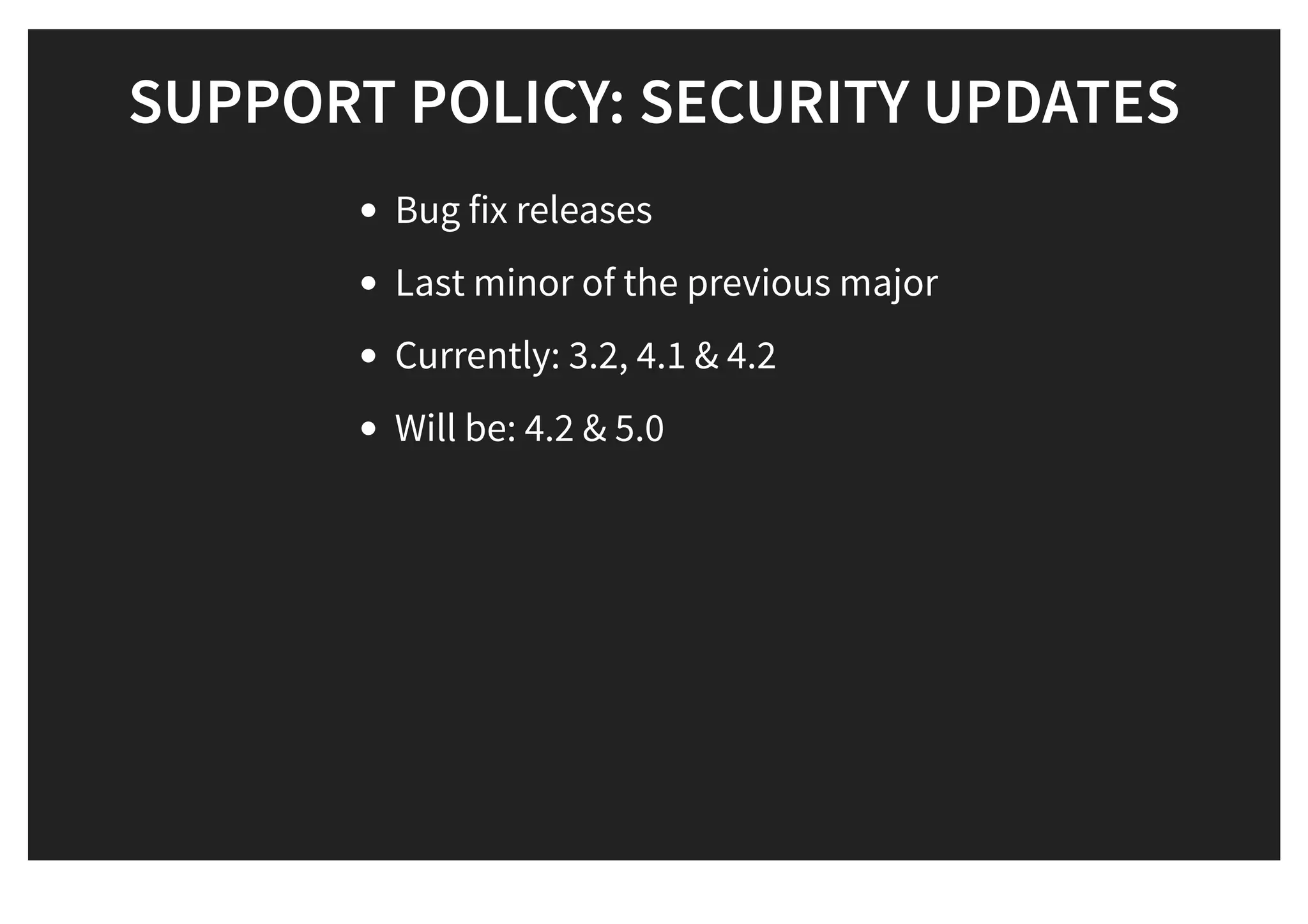 SUPPORT POLICY: SECURITY UPDATESSUPPORT POLICY: SECURITY UPDATES
Bug fix releases
Last minor of the previous major
Currently: 3.2, 4.1 & 4.2
Will be: 4.2 & 5.0
 